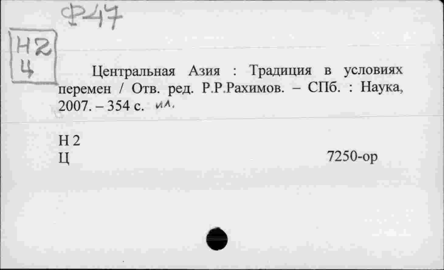 ﻿—Л-47-
4
Центральная Азия : Традиция в условиях перемен / Отв. ред. Р.Р,Рахимов. — СПб. : Наука, 2007.-354 с. ил.
Н2 ц
7250-ор